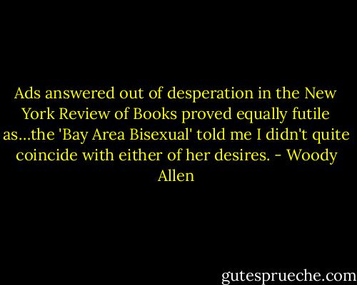 Ads answered out of desperation in the New York Review of Books proved equally futile as…the 'Bay Area Bisexual' told me I didn't quite coincide with either of her desires. - Woody Allen