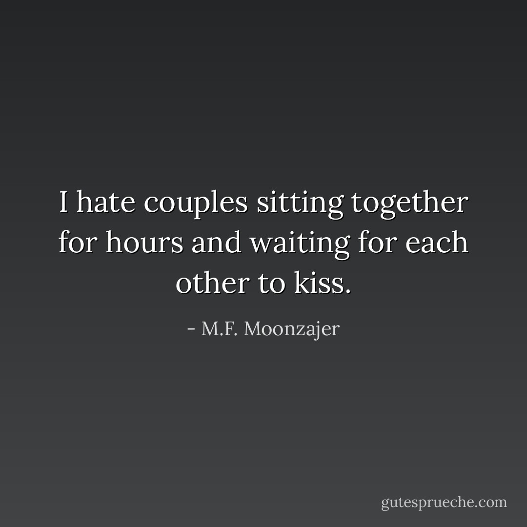 I hate couples sitting together for hours and waiting for each other to kiss. - M.F. Moonzajer