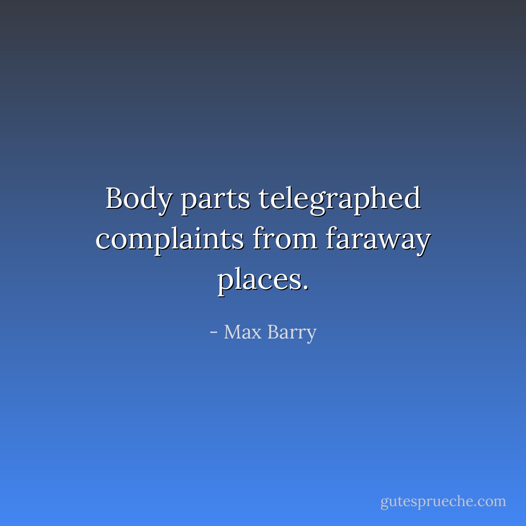 Body parts telegraphed complaints from faraway places. - Max Barry