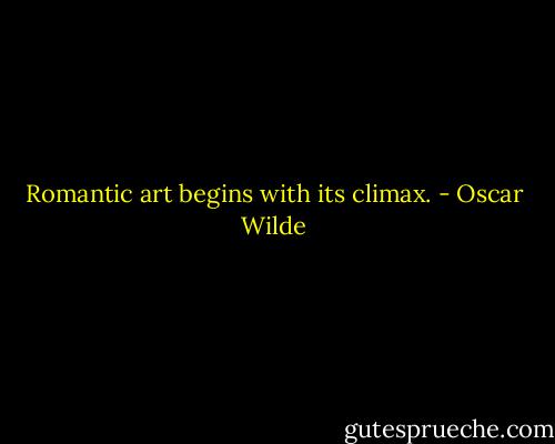 Romantic art begins with its climax. - Oscar Wilde