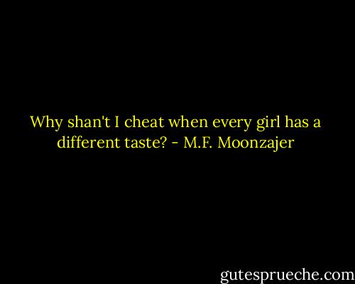 Why shan't I cheat when every girl has a different taste? - M.F. Moonzajer