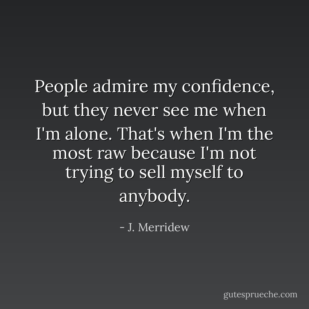 People admire my confidence, but they never see me when I'm alone. That's when I'm the most raw because I'm not trying to sell myself to anybody. - J. Merridew