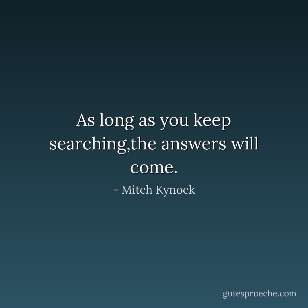 As long as you keep searching,the answers will come. - Mitch Kynock