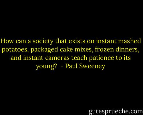 How can a society that exists on instant mashed potatoes, packaged cake mixes, frozen dinners, and instant cameras teach patience to its young?  - Paul Sweeney