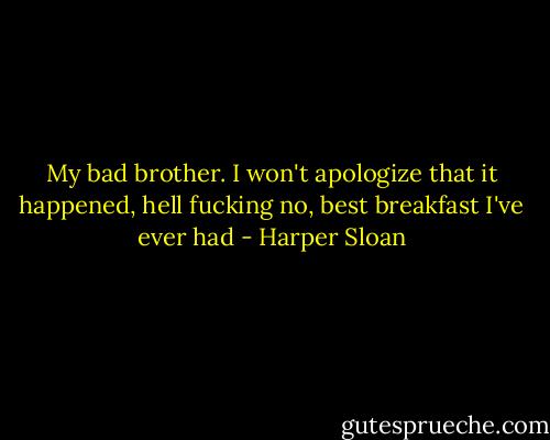 My bad brother. I won't apologize that it happened, hell fucking no, best breakfast I've ever had - Harper Sloan