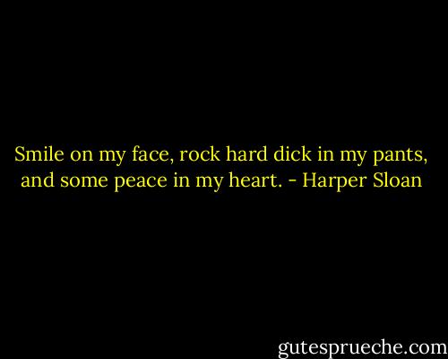 Smile on my face, rock hard dick in my pants, and some peace in my heart. - Harper Sloan