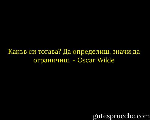 Какъв си тогава?<br />Да определиш, значи да ограничиш. - Oscar Wilde