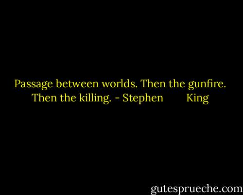 Passage between worlds. Then the gunfire. Then the killing. - Stephen        King