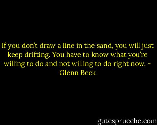 If you don’t draw a line in the sand, you will just keep drifting. You have to know what you’re willing to do and not willing to do right now. - Glenn Beck