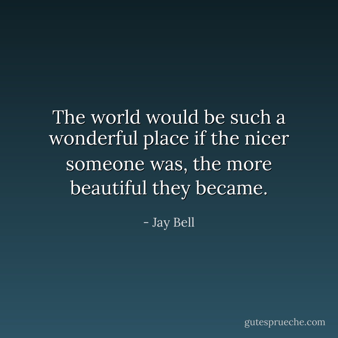 The world would be such a wonderful place if the nicer someone was, the more beautiful they became. - Jay Bell