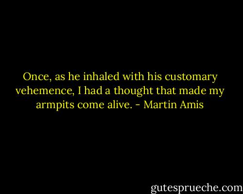 Once, as he inhaled with his customary vehemence, I had a thought that made my armpits come alive. - Martin Amis