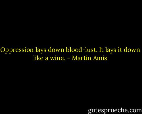 Oppression lays down blood-lust. It lays it down like a wine. - Martin Amis
