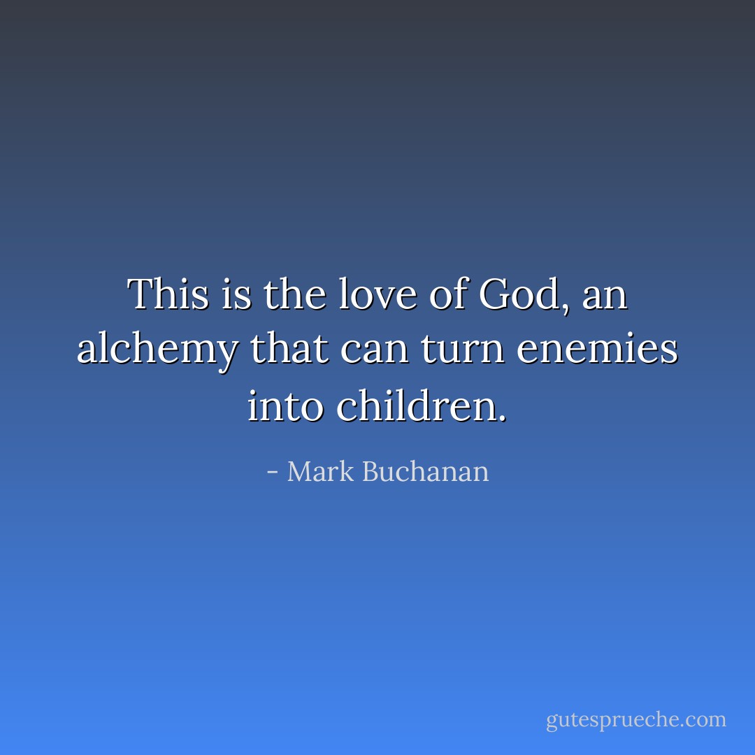 This is the love of God, an alchemy that can turn enemies into children. - Mark Buchanan
