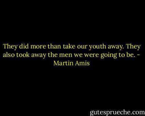 They did more than take our youth away. They also took away the men we were going to be. - Martin Amis