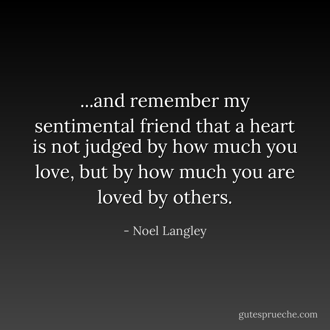 ...and remember my sentimental friend that a heart is not judged by how much you love, but by how much you are loved by others. - Noel Langley