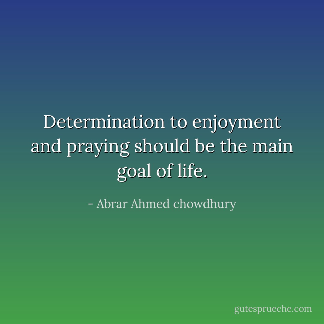 Determination to enjoyment and praying should be the main goal of life. - Abrar Ahmed chowdhury