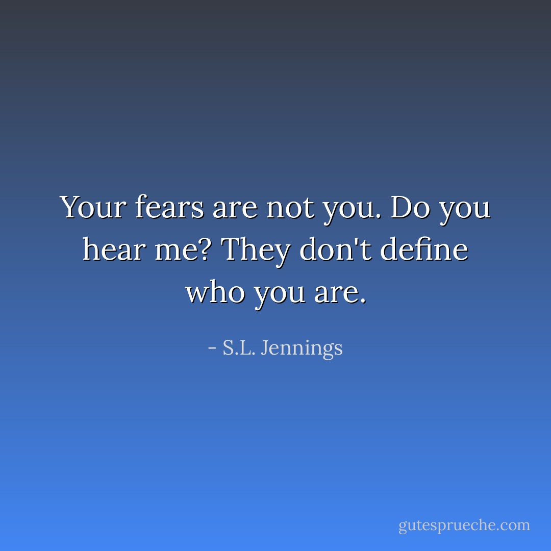 Your fears are not you. Do you hear me? They don't define who you are. - S.L. Jennings