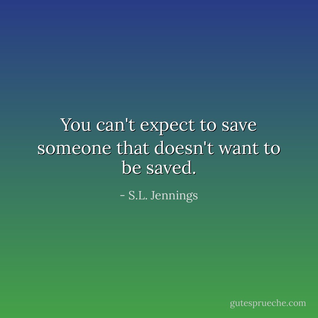 You can't expect to save someone that doesn't want to be saved. - S.L. Jennings