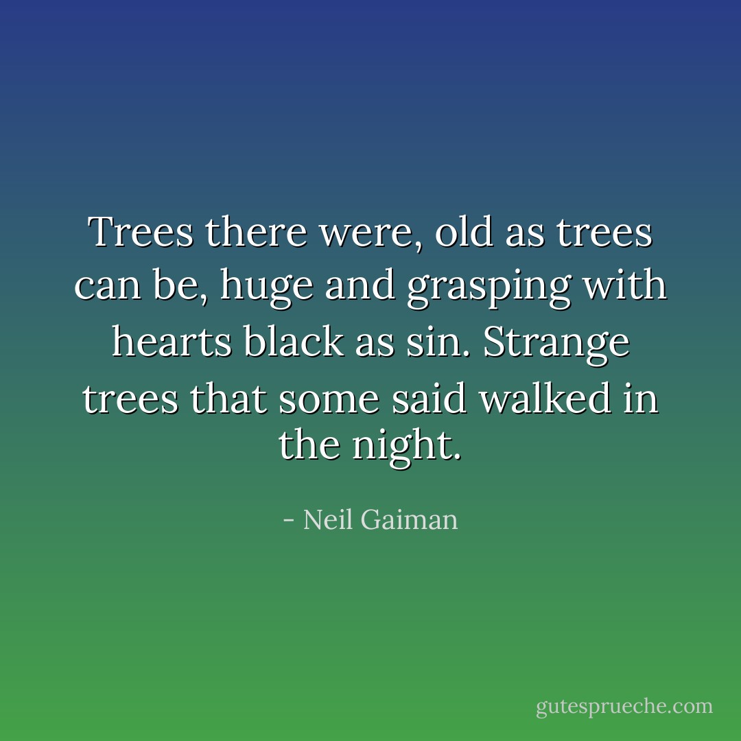 Trees there were, old as trees can be, huge and grasping with hearts black as sin. Strange trees that some said walked in the night. - Neil Gaiman