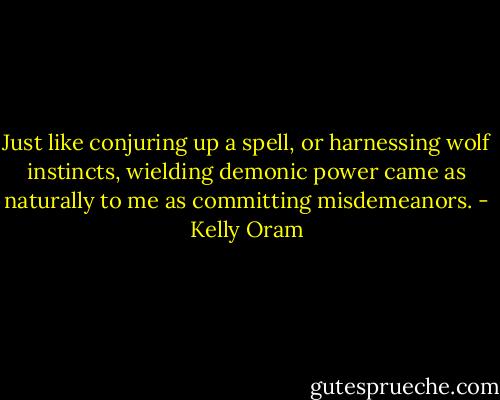 Just like conjuring up a spell, or harnessing wolf instincts, wielding demonic power came as naturally to me as committing misdemeanors. - Kelly Oram