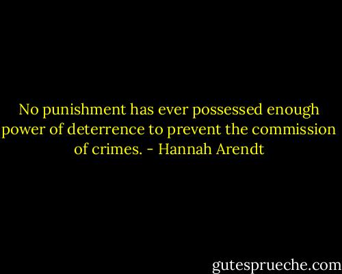 No punishment has ever possessed enough power of deterrence to prevent the commission of crimes. - Hannah Arendt
