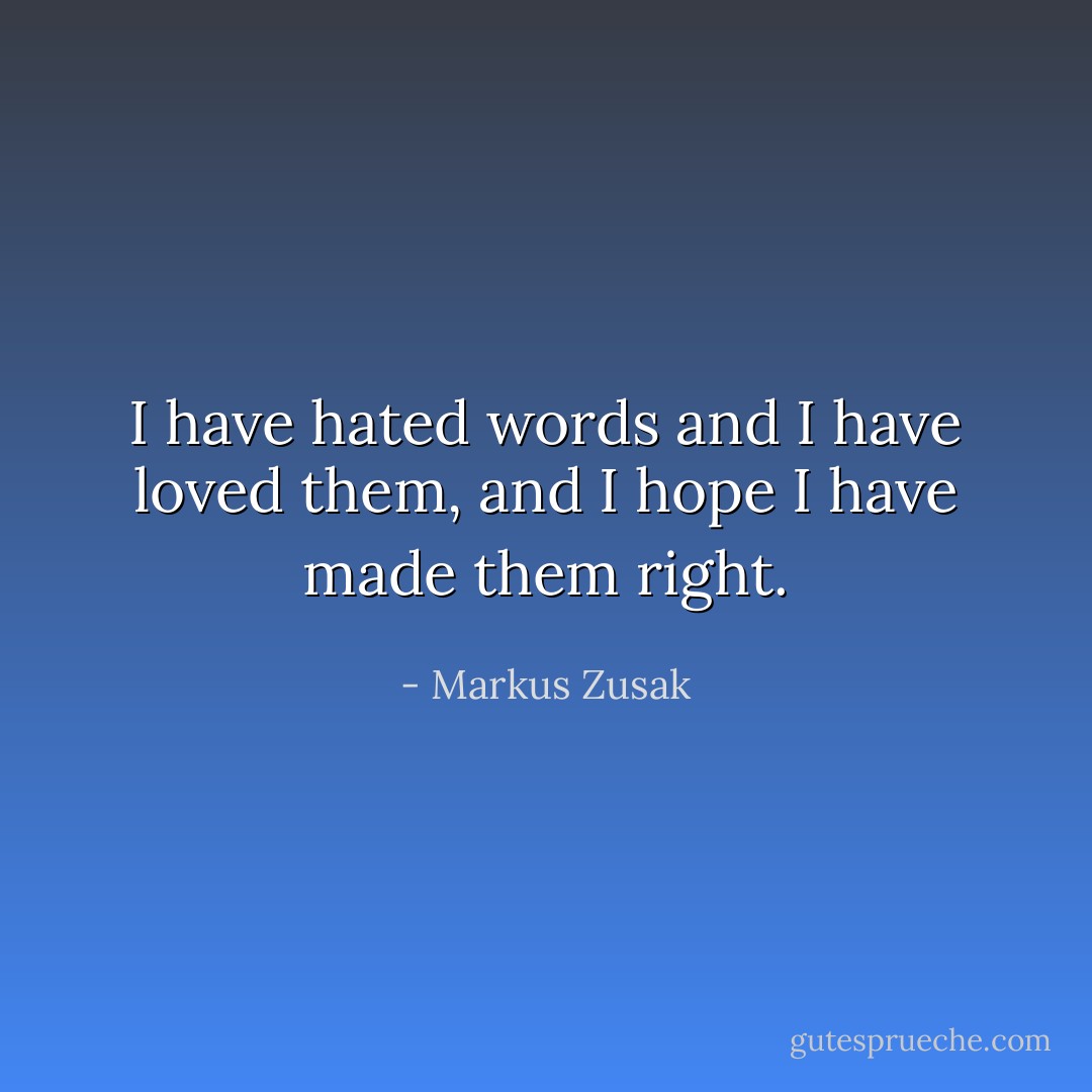 I have hated words and I have loved them, and I hope I have made them right. - Markus Zusak