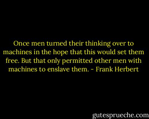 Once men turned their thinking over to machines in the hope that this would set them free. But that only permitted other men with machines to enslave them. - Frank Herbert