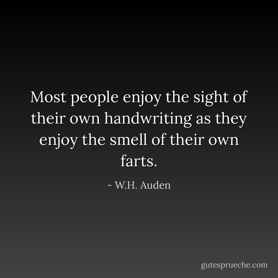 Most people enjoy the sight of their own handwriting as they enjoy the smell of their own farts. - W.H. Auden