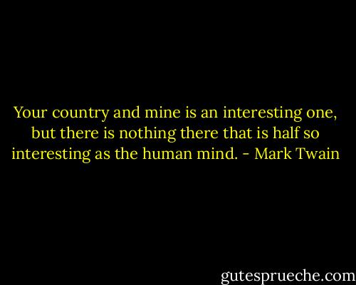 Your country and mine is an interesting one, but there is nothing there that is half so interesting as the human mind. - Mark Twain