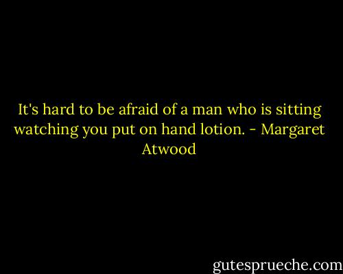 It's hard to be afraid of a man who is sitting watching you put on hand lotion. - Margaret Atwood