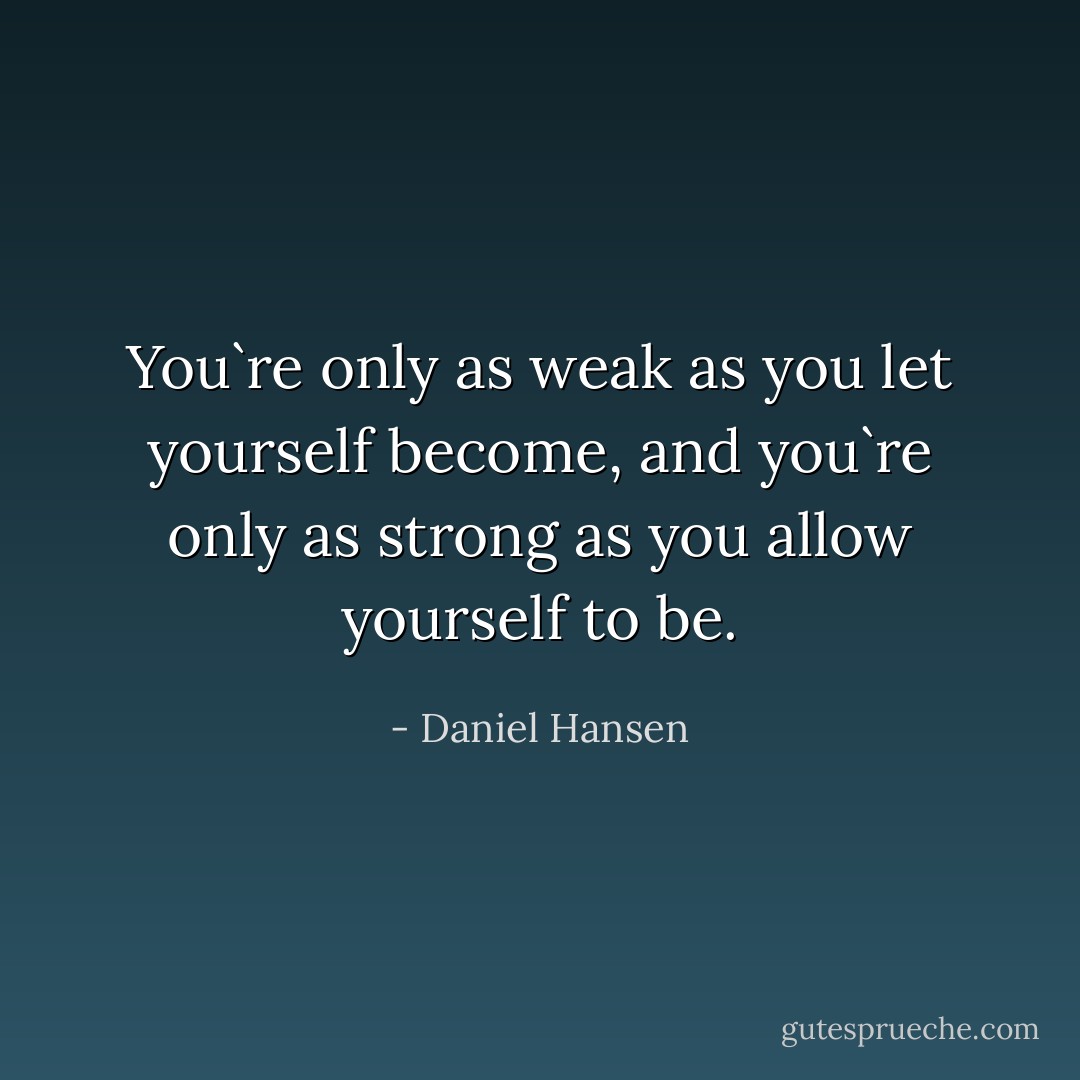 You`re only as weak as you let yourself become, and you`re only as strong as you allow yourself to be. - Daniel Hansen