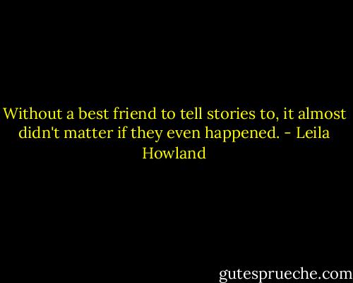 Without a best friend to tell stories to, it almost didn't matter if they even happened. - Leila Howland