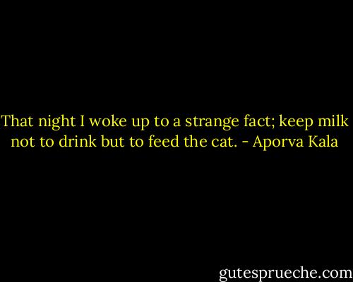 That night I woke up to a strange fact; keep milk not to drink but to feed the cat. - Aporva Kala