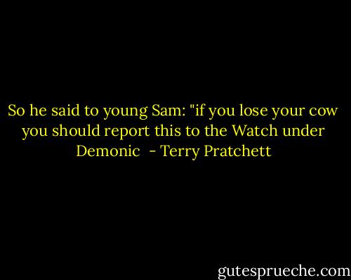 So he said to young Sam: "if you lose your cow you should report this to the Watch under Demonic  - Terry Pratchett