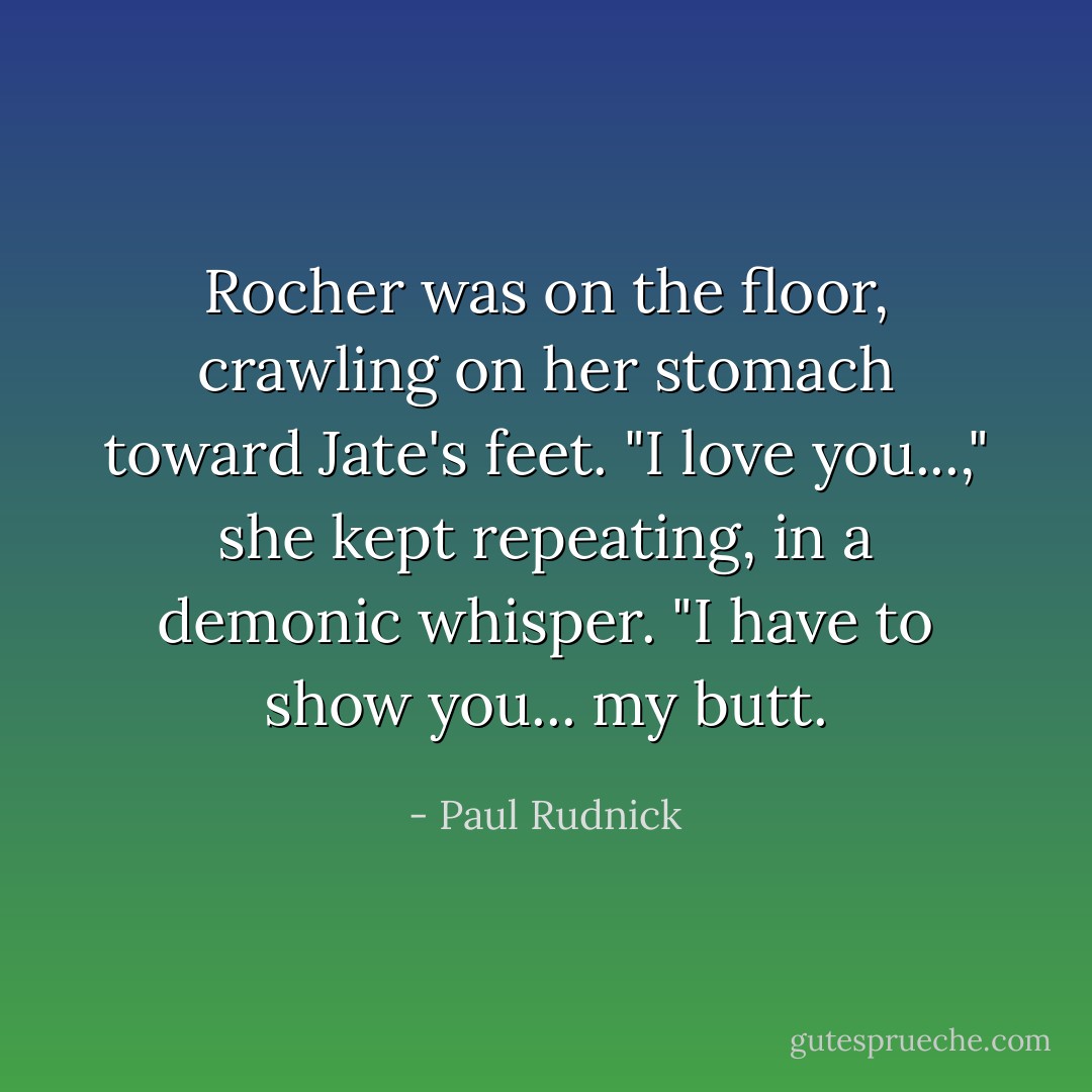 Rocher was on the floor, crawling on her stomach toward Jate's feet. "I love you...," she kept repeating, in a demonic whisper. "I have to show you... my butt. - Paul Rudnick