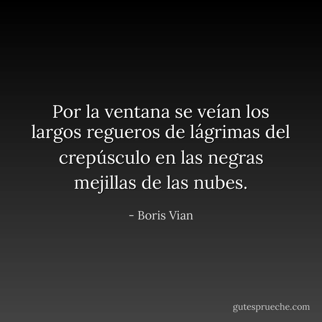 Por la ventana se veían los largos regueros de lágrimas del crepúsculo en las negras mejillas de las nubes. - Boris Vian