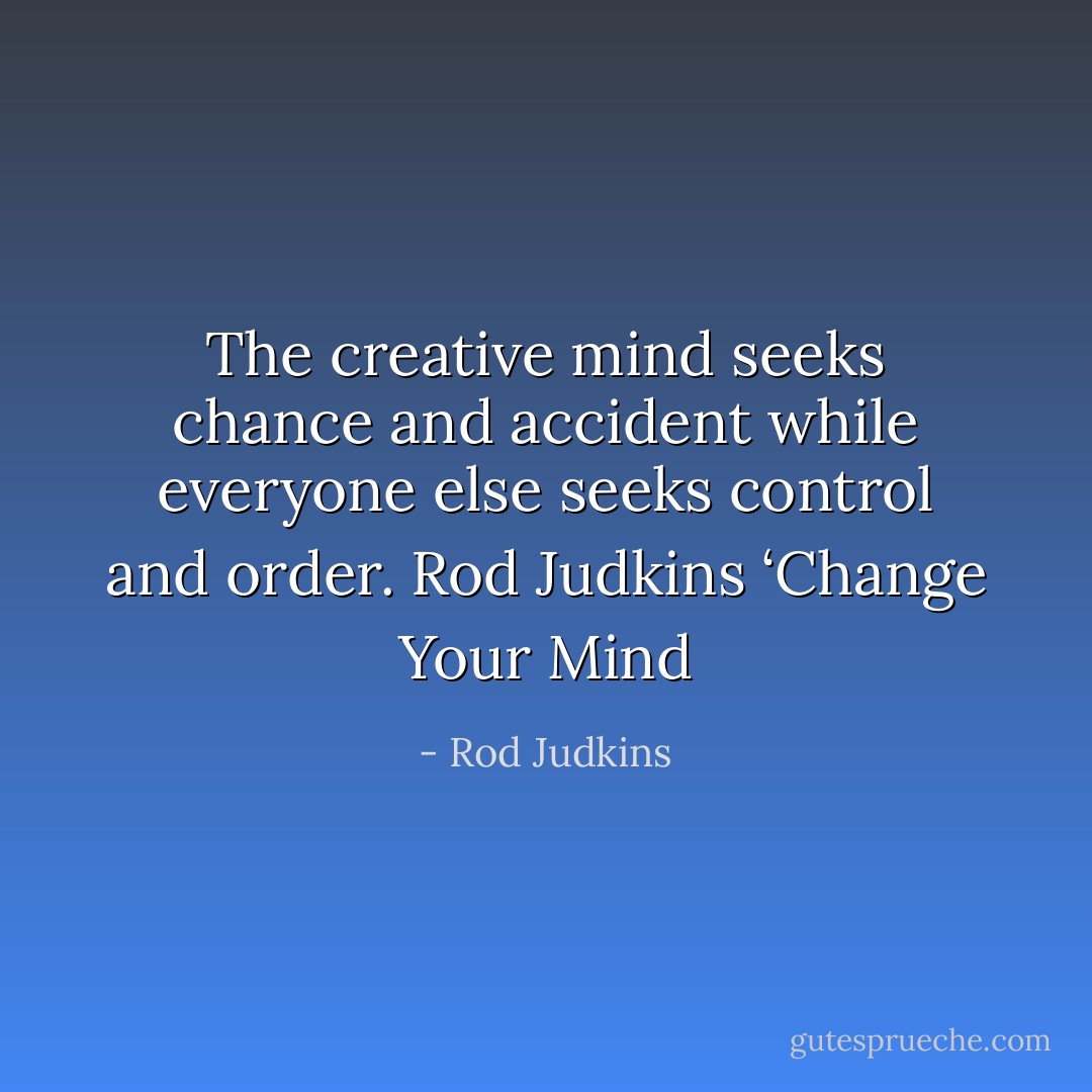 The creative mind seeks chance and accident while everyone else seeks control and order. Rod Judkins ‘Change Your Mind - Rod Judkins