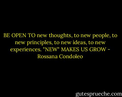 BE OPEN TO new thoughts, to new people, to new principles, to new ideas, to new experiences. "NEW" MAKES US GROW - Rossana Condoleo