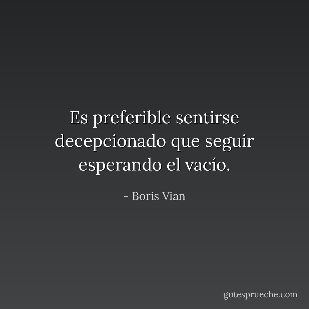 Es preferible sentirse decepcionado que seguir esperando el vacío. - Boris Vian