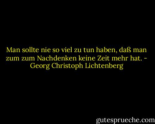 Man sollte nie so viel zu tun haben, daß man zum zum Nachdenken keine Zeit mehr hat. - Georg Christoph Lichtenberg