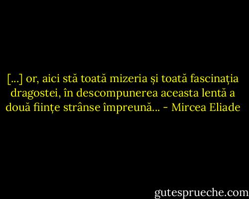 [...] or, aici stă toată mizeria și toată fascinația dragostei, în descompunerea aceasta lentă a două ființe strânse împreună... - Mircea Eliade