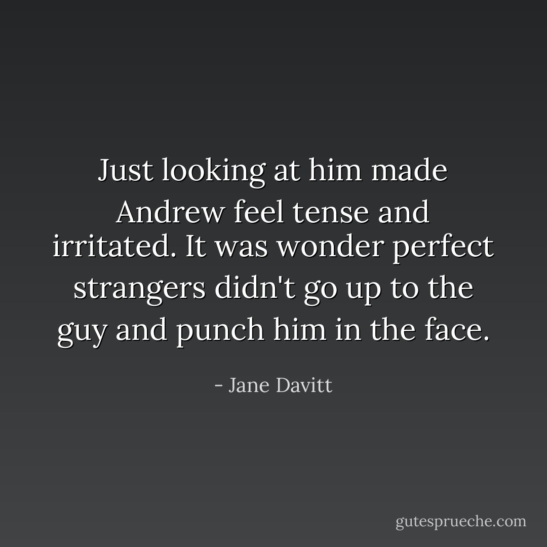 Just looking at him made Andrew feel tense and irritated. It was wonder perfect strangers didn't go up to the guy and punch him in the face. - Jane Davitt