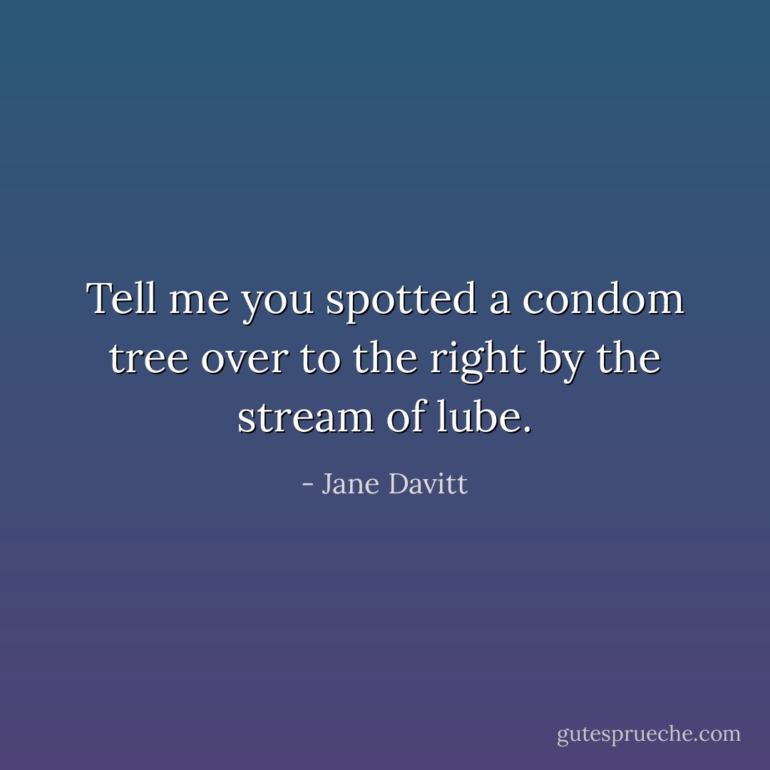 Tell me you spotted a condom tree over to the right by the stream of lube. - Jane Davitt
