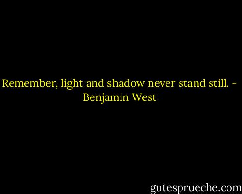 Remember, light and shadow never stand still. - Benjamin West