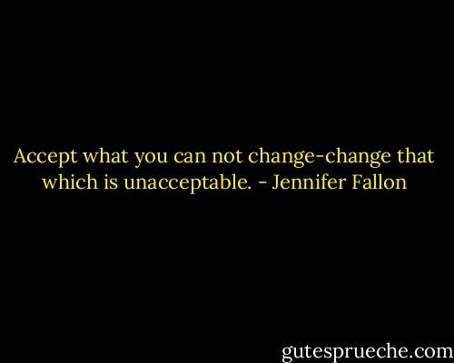 Accept what you can not change-change that which is unacceptable. - Jennifer Fallon