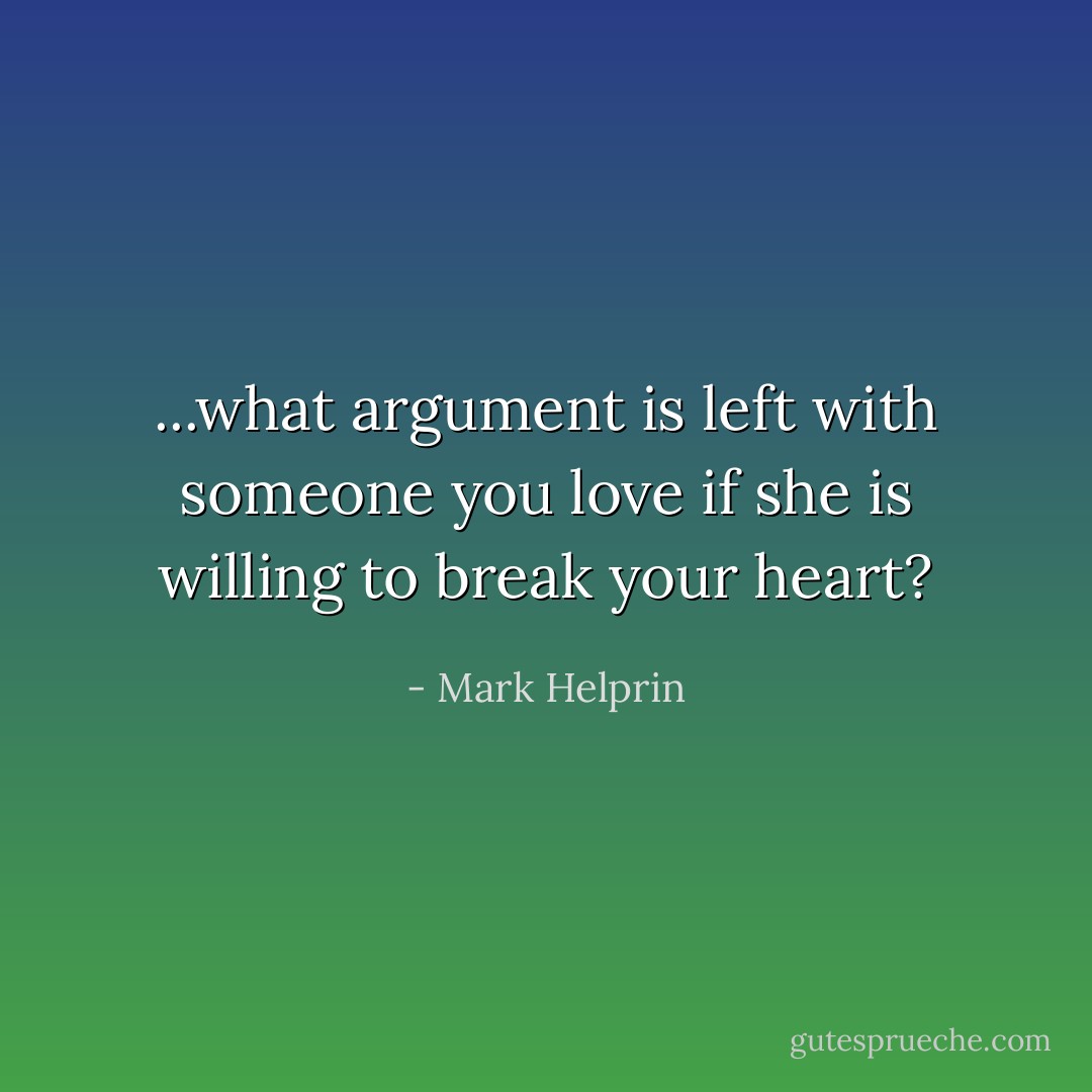 ...what argument is left with someone you love if she is willing to break your heart? - Mark Helprin