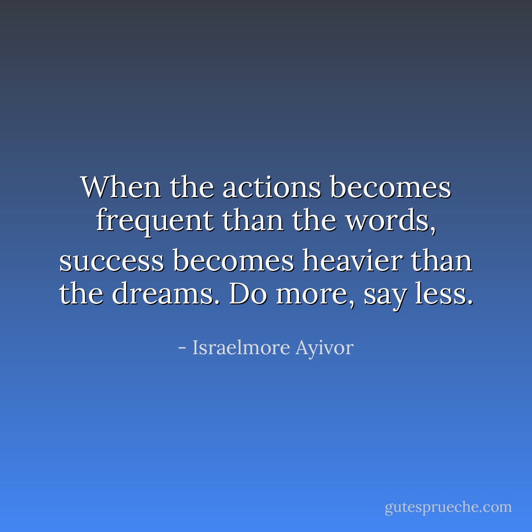 When the actions becomes frequent than the words, success becomes heavier than the dreams. Do more, say less. - Israelmore Ayivor