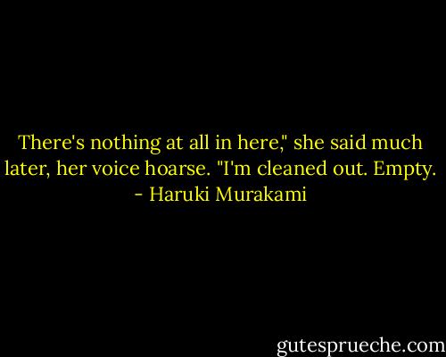 There's nothing at all in here," she said much later, her voice hoarse. "I'm cleaned out. Empty. - Haruki Murakami