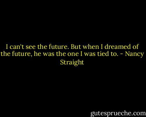 I can't see the future. But when I dreamed of the future, he was the one I was tied to. - Nancy Straight