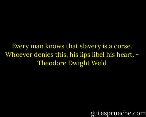 Every man knows that slavery is a curse. Whoever denies this, his lips libel his heart. - Theodore Dwight Weld